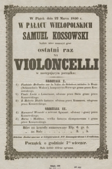W piątek dnia 22 marca 1850 r. : w pałacu Wielopolskich : Samuel Kossowski będzie mieć zaszczyt grać ostatni raz na violoncelli [...]