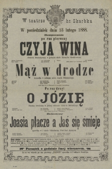 W teatrze hr. Skarbka w poniedziałek dnia 13 lutego 1888 : ... „Czyja wina” obrazek dramatyczny w jednym akcie Henryka Sienkiewicza ... „Mąż w drodze” komedja w jednym akcie Józefa Blizińskiego ... „O Józię” ... fraszka sceniczna w jednej odsłonie Michała Bałuckiego ... „Joasia płacze a Jaś się śmieje” operetka w 1 akcie Offenbacha