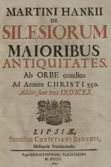 Martini Hankii De Silesiorum Maioribus Antiquitates. : Ab Orbe condito Ad Annum Christi 550. Additi sunt tres Indices