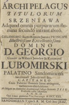 Archipelagus Titulorum Srzeniava Ad quod omnia purpurarum flumina secundo intrat alveo. In Celsissimo Sacri Romani Imperii Principe Illustrissimo Excellentissimo Domino D. Georgio comite in Wisnicz, Jarosław & Koniecpol, Lubomirski, Palatino Sandomiriensi, Sandecensi, Jahorlicensi etc. Capitaneo Cum Palatini Honoris littus attingeret, trabearum alto sublime Ab Obligato tot Nominibus Sandomiriensi Collegio Societatis Jesu Profundo cultu adoratumn Anno... M DCC XXX