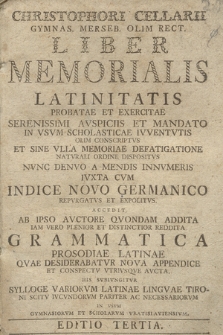 Christophori Cellarii Gymnas. Merseb. Olim Rect. Liber Memorialis Latinitatis Probatæ & Exercitæ ... In Vsvm Scholasticæ Ivventvtis Olim Conscriptvs ... Nvnc Denvo A Mendis ... Ivxta Cvm Indice Germanico Repvrgatvs ... ; Accedit ... Grammatica, Prosodiæ Latinæ ... Nova Appendice & Conspectv Vtrivsqve Avcta His Svbivngitvr Sylloge Variorvm Lattinae Lingvae Tironi Scitv ... In Vsvm Gymnasiorvm Et Scholarvm Wratislaviensivm