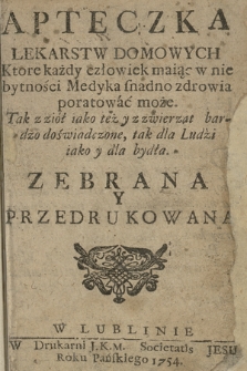 Apteczka Lekarstw Domowych : Ktore każdy człowiek maiąc w nie bytności Medyka snadno zdrowia poratować może : Tak z ziół iako też y z zwierząt bardzo doświadczone, tak dla Ludzi iako y dla bydła, Zebrana y Przedrukowana