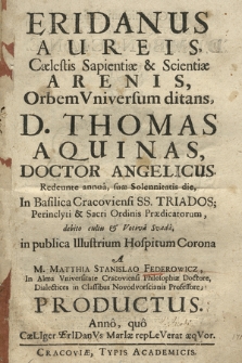 Eridanus Aureis, Cælestis Sapientiæ & Scientiæ Arenis, Orbem Vniversum ditans, D. Thomas Aquinas, [...] Redeunte annua, suæ Solennitatis die, In Basilica Cracoviensi SS. Triados; [...] debito cultu & Votiva Svada in publica [...]