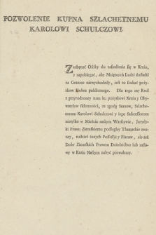 Pozwolenie Kupna Szlachetnemu Karolowi Schulczowi : [Inc.:] Zachęcać Osoby do zasiedlania się w Kraiu, y zapobiegać, aby Maiętnych Ludzi dostatki za Granice niewychodziły, iest to szukać pożytkow Dobra publicznego