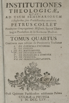 Institutiones Theologicæ Quas Ad Usum Seminariorum è Fusioribus suis Prælectionibus contraxit Petrus Collet [...]. T. 4, Continens cum reliquo de Pœnitentia Tractatus: I. De Extrema Unctione. II. De Ordine. III. De Matrimonio. IV. De Indulgentiis. V. De Beneficiis & Simonia. VI. De Censuris. VII. De Irregularitatibus.