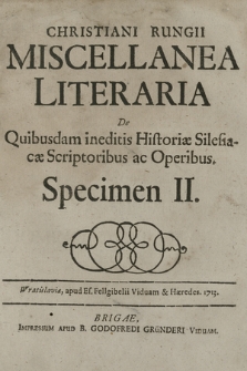 Christiani Rungii Miscellanea Literaria De Quibusdam ineditis Historiæ Silesiacæ Scriptoribus ac Operibus. Specimen II
