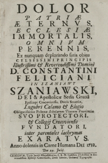 Dolor Patriæ Æternvs, Ecclesiæ Immortalis, Omnivm Perennis : Ex nunquam deplorando satis obitu [...] D. Constantini Feliciani In Szaniawy Szaniawski [...] Episcopi Cracoviensis, [...] Lugubri Calamo & Elogio [...] inter parentales lachrymas Exaratvs, Anno [...] 1732, Die 29. Julij.