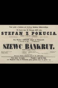 Teatr polski z Krakowa pod dyrekcyą Antoniego Gubarzewskiego w piątek dnia 21. sierpnia 1857 roku : Stefan z Pokucia, monodram w 1 akcie, następnie Pan Wacław Löffler odegra na Violonczeli 1. Souvenir de Spa - 2. Romanesca, poczem Szewc Bankrut, komedya w 1. akcie ze śpiewkami