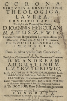 Corona Virtvtis & Ervditionis Theologica Lavrea : Ervdito Capiti, [...] D. Joannis Herculani Matuszewic Canonicorum Regularium Lateranensium [...], Praepositi Generalis, Imposita : & Dum in Alma Vniversitate Cracoviensi, Per [...] D. M. Andream Augustinum Czyrzyckowic, S. Th. Doctorem & Professorem [...], S. Th. Doctor, Ritu Solenni inauguraretur A Congregatione Canonica debito venerationis homagio, Honorata