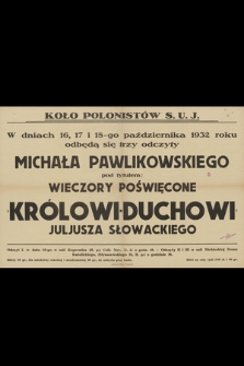 W dniach 16, 17 i 18-go października 1932 roku odbędą się trzy odczyty Michała Pawlikowskiego pod tytułem Wieczory poświęcone Królowi duchowi Juliusza Słowackiego