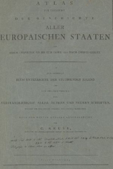 Atlas zur Übersicht der Geschichte aller Europäischen Staaten von ihrem Ursprunge an bis zum Jahre 1800 Christi Geburtnach : zum Gebraucht beym Unterrichte der studirenden Jugend und zur Erleichterung der Verständlichkeit aller ältern und neuern Schriften, welche die Geschichte unsers Welttheils betreffen