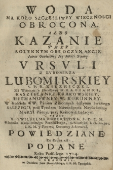 Woda Na Koło Szczęsliwey Wiecznosci Obrocona : Albo Kazanie Przy Solennym Obłoczyn Akcie [...] Vrsvli Z Lvbomirza Lubomirskiey, S. P. R. Xięzniczki, Na Wiśniczu y Iarosławiu Hrabianki [...]