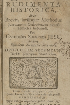 Rudimenta Historica, Sive Brevis, facilisque Methodus Juventutem Orthodoxam notitia Historica imbuendi : Pro Gymnasiis Societatis Jesu. Opusculum 2, De IV. præcipuis Monarchiis