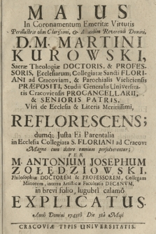 Majus In Coronamentum Emeritæ Virtutis [...] D. M. Martini Kurowski Sacræ Theologiæ Doctoris & Professoris [...] Reflorescens : dumq[ue] Justa Ei Parentalia in Ecclesia Collegiata S. Floriani ad Cracov: Magno cum dolore omnium persolverentur