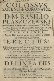 Colossvs Sapientiæ Coronatæ : [...] D. M. Basilio Plaszczewski, [...] Cathedralis Cracoviensis Canonico, [...], Super Basi meritorum ac eruditæ Virtutis opere Palladis & Famæ, Erectus : nec non Ad Solennem diem & actum, quo Sacræ, Theologiæ Doctor, ritu festivo in Ecclesia Collegiata S. Annæ Cracov. renuntiaretur