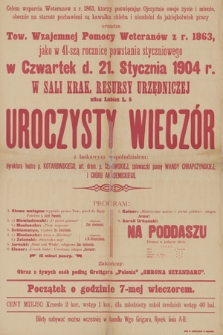 Celem wsparcia Weteranów z r. 1863, którzy poświęcając Ojczyźnie swoje życie i miene, obecnie na starość pozbawieni są kawałka chleba i niezdolni do jakiejkolwiek pracy urządza Tow. Wzajemnej Pomocy Weteranów z r. 1863, jako w 41-szą rocznicę powstania styczniowego : w Czwartek d. 21 stycznia 1904 r. w sali krak. Resursy Urzędniczej uroczysty wieczór