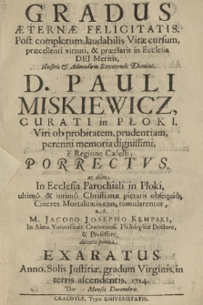 Gradus Æternæ Felicitatis : Post completum laudabilis Vitæ cursum præcellenti virtuti, & præclaris in Ecclesia Dei Meritis [...] D. Pauli Miskiewicz, Curati in Płoki, [...] ac : dum In Ecclesia Parochiali in Płoki, ultimo et intimo Christianæ pietatis obsequio, Cineres Mortalitatis ejus tumularentur