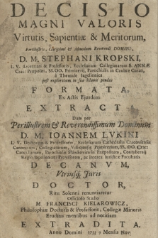 Decisio Magni Valoris Virtutis Sapientiæ & Meritorum [...] D. M. Stephani Kropski I. V. Licentiati & Professoris [...], a Themide Iagellonica post exploraturn in sua bilance pondus Formata, Ex Actis Ejusdem Extracta : Dum per [...] D. M. Ioannem Lukini I. V. Doctorem & Professorem [...], Vtriusq[ue] Juris Doctor Ritu Solenni renuntiaretur