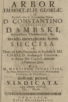 Arbor Immortalis Gloriæ : In [...] D. Constantino In Lubraniec Dąmbski, Scholastico Vladislaviensi, &c. invido mortalitatis ferro Succisa : Ac Dum ad Justa Parentelia in Ecclesia S. Michaelis Archangeli Cracoviae, in socias sibi Cupressi abierint a Fatorum serie