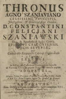 Thronus Agno Szaniaviano : Celsissimi [...] D. Constantini Feliciani Szaniawski [...] Episcopi Cracoviensis [...], inter Cathedrales [...] Capituli Cracoviensis Coronas Erectus, & in Festivo ad Cathedram Cracoviensem Ingressu [...] Adoratus : a [...] Polona Provincia Fratrum Eremitarum Ordinis Sancti Pavli Primi Eremitæ[...] Stylo Panegyrico Adornatus, Anno [...] 1721 Die [...] Mensis Maij