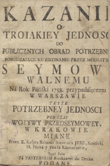 Kazanie O Troiakiey Jednosci Do Publicznych Obrad Potrzebney Pobudzające Ku Ziednaniu Przez Modlitwy Seymowi Walnemu Na Rok Pański 1758. przypadającemu W Warszawie Teyze Potrzebney Jednosci Pod Czas Wotywy Przedseymowey, W Krakowie Miane