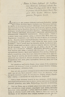 Actum in Castro Lublinensi sub Confederatione Palatinatus Lubliensis Sabbatho Ante Festum Transfigurationis Christi Domini proximo [...] Die Quarta Mensis Augusti Anno [...] Millesimo Septingentesimo Nonagesimo Secundo : [Uniwersał Stanisława Szczęsnego Potockiego marszałka Konfederacji Generalnej Kor. do senatorów, dygnitarzy, urzędników i rycerstwa polskiego : Inc.:] Ad Officium & Acta presentia Castrensia Lublinensia Personaliter veniens [...] Gaspar Gruszecki Regens Confederationis Palatinatus Lublinensis Obtulit & ad acticandum porrexit infrascriptas Literas Universales a Generali Confederatione R[eg]ni Poloniæ ratione infrascriptarum emanatas [...] Potocki Supremi Mareschalci [...] Confederationis Generalis propria subscriptas infraacticandas quarum Tenor Ejusmodi : Stanisław Szczęsny Potocki Generał Artylerii Koronney Konfederacyi Generalney Koronney Marszałek [... : Dat.:] Dań w Tulczynie Dnia 16. [...] Czerwca Roku Tysiąc Siedemset Dziewięćdziesiąt Drugiego [...]