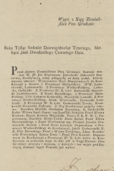 Wypis z Xiąg Ziemiańskich P[owiat]u Grodzień[skiego] Roku Tysiąc Siedmset Dziewięćdziesiąt Trzeciego, Miesiąca Junii Dwudziestego Czwartego Dnia : [Inc.:] Przed Aktami Ziemiańskimi P[owia]tu Grodzień[skiego], stawaiąc obecnie [...] Jan Nepomucen Jeziorkoski Sekretarz Seymowy, Konstytucyą niżey piszącą się ad Acta podał, którey wyrazy takowe: Wyznaczenie Osob Deputowanych do Konstytucyi z Senatu z Prowincyi Małopolskiey. [...] Leduchowski, Lubaczewski [...]