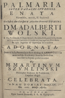 Palmaria Inter Fatales Cvpressos Enata : Virtutibus, meritis, & Sapientia Perillustris [...] Domini, D. M. Adalberti Wolski [...] In ipso ingressu ad supernam Hierusalem Adornata : Ac Dum ei Iusta Parentalia in Eccl: Colleg: S. Annæ Cracoviæ mærentibus Academici Senatus Ordinibus non sine lachrymis persolverentur