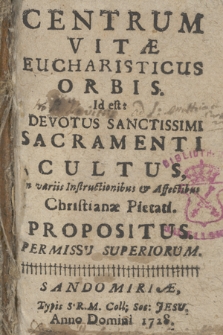 Centrum Vitae Eucharisticus Orbis : Id est: Devotus Sanctissimi Sacramenti Cultus In variis Instructionibus & Affectibus Christianae Pietati Propositus. Permissu Superiorum