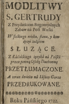 Modlitwy S. Gertrudy : Z Przydatkiem Bogomyśłnych Zabaw na Post Wielki Wßelkiego wieku, stanu, y kondycyi ludziom Słuzące : Z Łacińskiego ięzyka na Polski przez pewną Osobę Duchowną Przetłumaczone, A teraz świeżo na Iasney Gorze Przedrukowane
