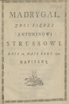 Madrygał Jmci Xiędzu Antoninowi Strussowi Dnia 10. Maia Roku 1782. Napisany