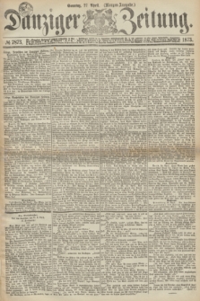 Danziger Zeitung. 1873, № 7873 (27 April) - (Morgen-Ausgabe.)