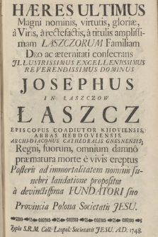 Hæres Ultimus : Magni nominis, virtutis, gloriæ, à Viris, à rectefactis [!], à titulis amplissimam Łaszczorum Familiam Deo et æternitati consecrans [...] Dominus D. Josephus in Łaszczow Łaszcz Episcopus Coadiutor Kiioviensis, Abbas Hebdoviensis, Archi-diaconus Cathedralis Gnesnensis; [...] Posteris ad immortalitatem nominis funebri laudatione propositus à devinctissima Fundatori suo Provincia Polona Societatis Jesu