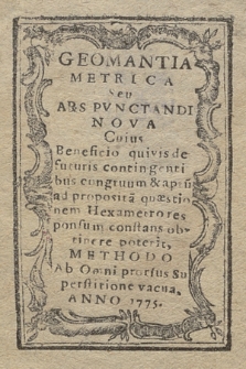 Geomantia Metrica Seu Ars Pvnctandi Nova : Cuius Beneficio quivis de futuris contingentibus congruum & aptu[m] ad proposita[m] quæstionem Hexametrores ponsum constans obtinere poterit, Methodo Ab Omni prorsus Superstitione vacua, Anno 1775