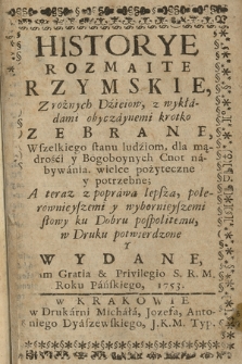 Historye Rozmaite Rzymskie Z rożnych Dzieiow, z wykładami obyczaynemi krotko Zebrane : Wzelkiego stanu ludziom dla mądrości y Bogoboynych Cnot nabywania wielce pożyteczne y potzrebne : A teraz z poprawą lepszą, polerownieyszemi y wybornieyszemi słowy ku Dobru pospolitemu w Druku potwierdzone y Wydane [...] Roku Pańskiego 1753