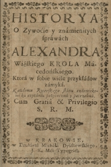 Historya O Zywocie y znamienitych sprawach Alexandra Wielkiego, Krola Macedonskiego, Ktora w sobie wiele przykładow zamyka : Każdemu Rycerskiego stanu człowiekowi ku czytaniu pożyteczna y potrzebna