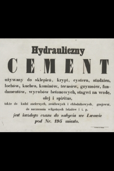 Hydrauliczny cement używany do sklepień, krypt, cystern, studzien, lochów, kuchen, kominów, terasów, gzymsów, fundamentów, wyrobów betonowych, stagwi na wodę, olej i spiritus, także dla kadzi zaciernych, zródłowych i chłodnikowych, gnojowni, do narzucania wilgotnych lokalów i t. p. jest każdego czasu do nabycia we Lwowie pod Nr. 195 miasto