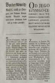 Von de Römisch = Kaiserl. auch zu Hungarn, und Böhmen Königl. Apostol. Majestät wegen wird hiemit jedermann kund und zu wissen gemacht : [Inc.:] In der Erwägung, daß der auf 10 Monate vom 1ten Jäner bis zum letzten Oktober 1797. allenthaben kindgemachte General-Pardon für alle innerhalb dieses Termins sich stellende [...] Wien, den achtzehnten Monatstag November im siebzehnhundert sieben und neunzigsten Jahre [...] = Od Jego Rzymsko-Cesarskiey Oraz Węgiersko-Czesko-Królewskiey Apostolskiey Mości Czyni Się Każdemu Ninieyszym Wiadomo : [Inc.:] Zważaiąc, iż Pardon Generalny na 10 Miesięcy od 1go Stycznia do końca Października 1797 wszędzie ogłoszony dla wszystkich w Ciągu tegoż Terminu stawić się maiących [...] w Wiedniu dnia Ośmnastego Miesiąca Listopada Tysiąc Siedmset dziewięćdziesiąt Siodmego Roku.