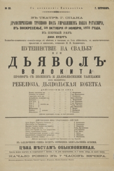 No 22 V teatrĕ g. Spana Dramatičeskoû Truppoû pod upravlenìem Pavla Rataeviča, v voskresenʹe 28 oktâbrâ (9 noâbrâ) 1873 goda, v pervyj raz dana budut volšebno-komičeskaâ komedìâ-opera s pěnìem i tancami, v 3-h dějstvìah prologom Putešestvìe na Svadʹbu ili Dʹâvol Volokita, prolog s pěnìem i dìâvolʹskimi tancami pod nazvanìem Rebelìoza, Dʹâvolʹskaâ Koketka