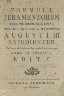 Formulæ Juramentorum Præcipue Eorum, Quæ Coram [...] Augusti III Expediuntur Ex Statuto & Constitutionibus regni fideliter transcriptæ Nunc In Publicum Editæ