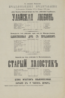S dozvolenìâ Načalʹstva predposlednee predstavlenìe v voskresenʹe 23 dekabrâ 1873 (4 ânvarâ) 1874 goda, dana budet Komedìo-opera v 1-m dějstvìi Godebskago Ulanskaâ Lûbovʹ, komedìâ v 1-m dějstvìi, orig. soč. gr. Fredro (syn) Edinstvennaâ Dočʹ s Pridannym, komedìâ v 1-m dějstvìi V. Magnuševskago Staryj Holostâk