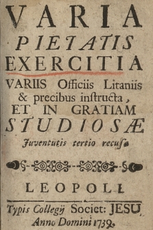 Varia Pietatis Exercitia Variis Officiis Litaniis & precibus instructa, Et In Gratiam Studiosæ Juventutis tertio recusa