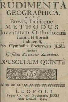 Rudimenta Geographica : Sive Brevis, facilisque Methodus Juventutem Orthodoxam notitia Historica imbuendi, Pro Gymnasiis Societatis Jesu. Opusculum 5