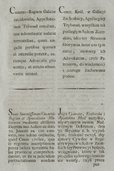 Cæsareo-Regium Galliciæ occidentalis, Appellationum Tribunal omnibus, tam subordinatis iudiciis terrestribus, quam singulis partibus quarum id interesse poterit, earumque Advocatis pro notitia, et stricta observantia intimat : [Inc.:] Suam Sacratissimam Cæsareo-Regiam et Apostolicam Maiestatem mediante altissimi Decreto suo Aulico de dato 30. Januarii an. cur. emanato [...] Datum Cracoviæ 17. Maji 1797 = Cesar. Król. w Gallicyi Zachodniey, Apellacyjny Trybunał, wszystkim tak podległym Sądom Ziemskim, iako też Stronom którym leżeć cna tym może, niemniey ich Adwokatom, czyli Patronom, do wiadomości i ścisłego Zachowania podaie : [Inc.:] Jego Cesarsko, Krolewska i Apostolska Mość nietylko, naywyższym swoim Nadwornym Dekretem, dnia 30. Stycznia r. b. wypadłym [...] Dan w Krakowie dnia 17. Maja 1797.