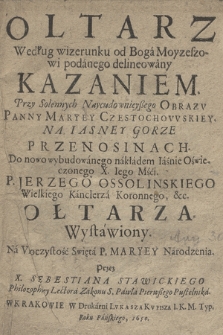 Oltarz Według wizerunku od Boga Moyzeszowi podanego delineowany Kazaniem, Przy Solennych [...] Obrazv Panny Maryey Częstochowskiey Na Iasney Gorze Przenosinach, Do nowo wybudowanego nakładem [...] Jerzego Ossolińskiego Wielkiego Kanclerza Koronnego &c. Ołtarza Wystawiony, Na Vroczystość Swięta P. Maryey Narodzenia