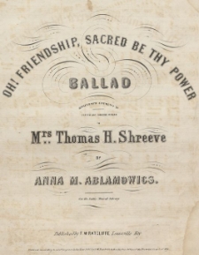 Oh! Friendship, sacred be thy power : ballad : dedicated with sentiments of esteem and sincere regard to Mrs. Thomas H. Shreeve