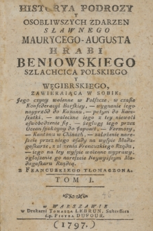 Historya Podrozy Y Osobliwszych Zdarzen Sławnego Maurycego-Augusta Hrabi Beniowskiego Szlachcica Polskiego Y Węgierskiego, Zawieraiąca W Sobie: Jego czyny woienne w Polszcze, w czasie Konfederacyi Barskiey [...] z Francuzkiego Tłomaczona. T. 1.