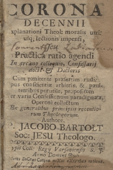 Corona Decennii Explanationi Theol: moralis utriusq; lectionis impensi, seu Practica ratio agendi In arcano colloquio, Confessarij docti et Doctoris Cum pænitente præsertim rudi; Opus conscientiæ arbitris, et pænitentibus perutile, Propositum ...