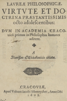 Lavreæ Philosophicæ Virtvte Et Doctrina Præstantissimis octo adolescentibus : Dvm In Academia Cracovien. primos in Philosophia honores adirent