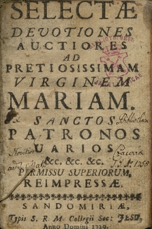 Selectæ Devotiones Auctiores Ad Pretiosissimam Virginem Mariam. Sanctos Patronos Uarios. &c. &c. &c. Permissu Superiorum, Reimpressæ